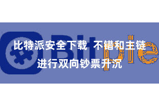 比特派安全下载  不错和主链进行双向钞票升沉