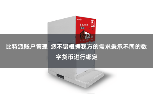 比特派账户管理  您不错根据我方的需求秉承不同的数字货币进行绑定